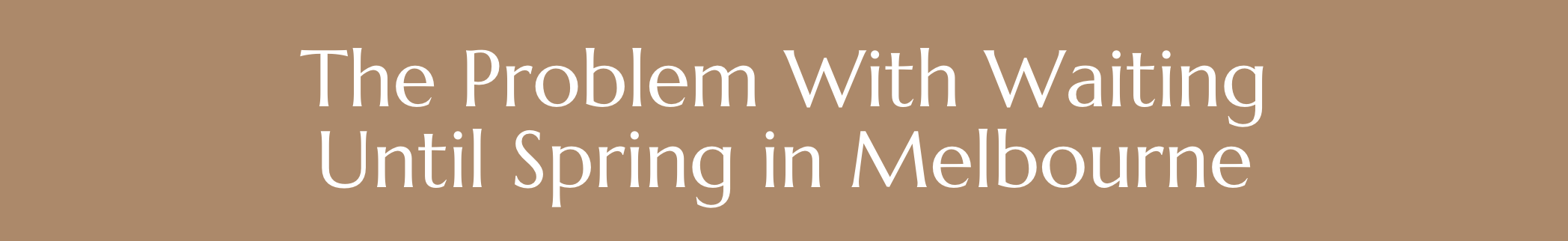 The Problem With Waiting Until Spring in Melbourne
